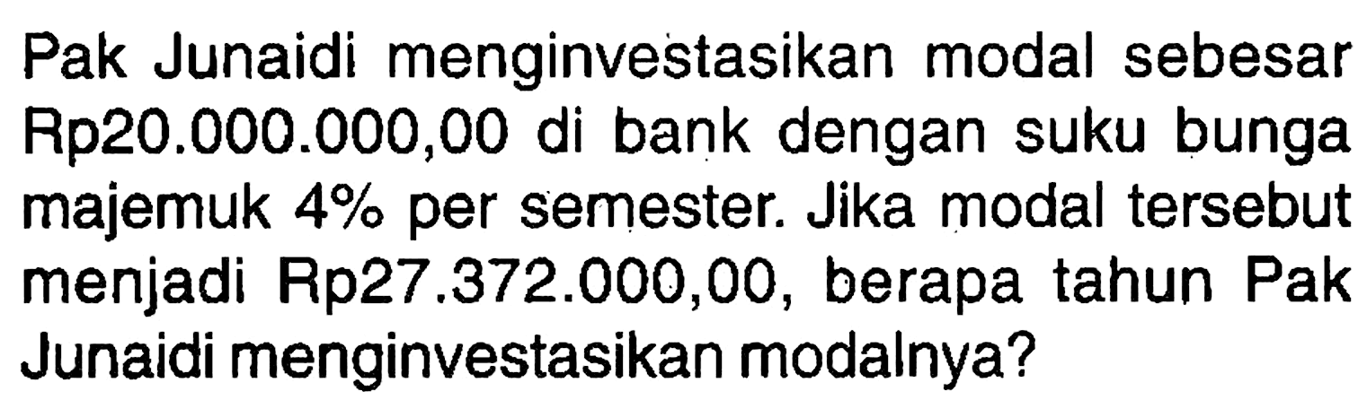 Pak Junaidi menginvestasikan modal sebesar Rp 20.000.000,00 di bank dengan suku bunga majemuk 4% per semester. Jika modal tersebut menjadi Rp 27.372.000,00, berapa tahun Pak Junaidi menginvestasikan modalnya?