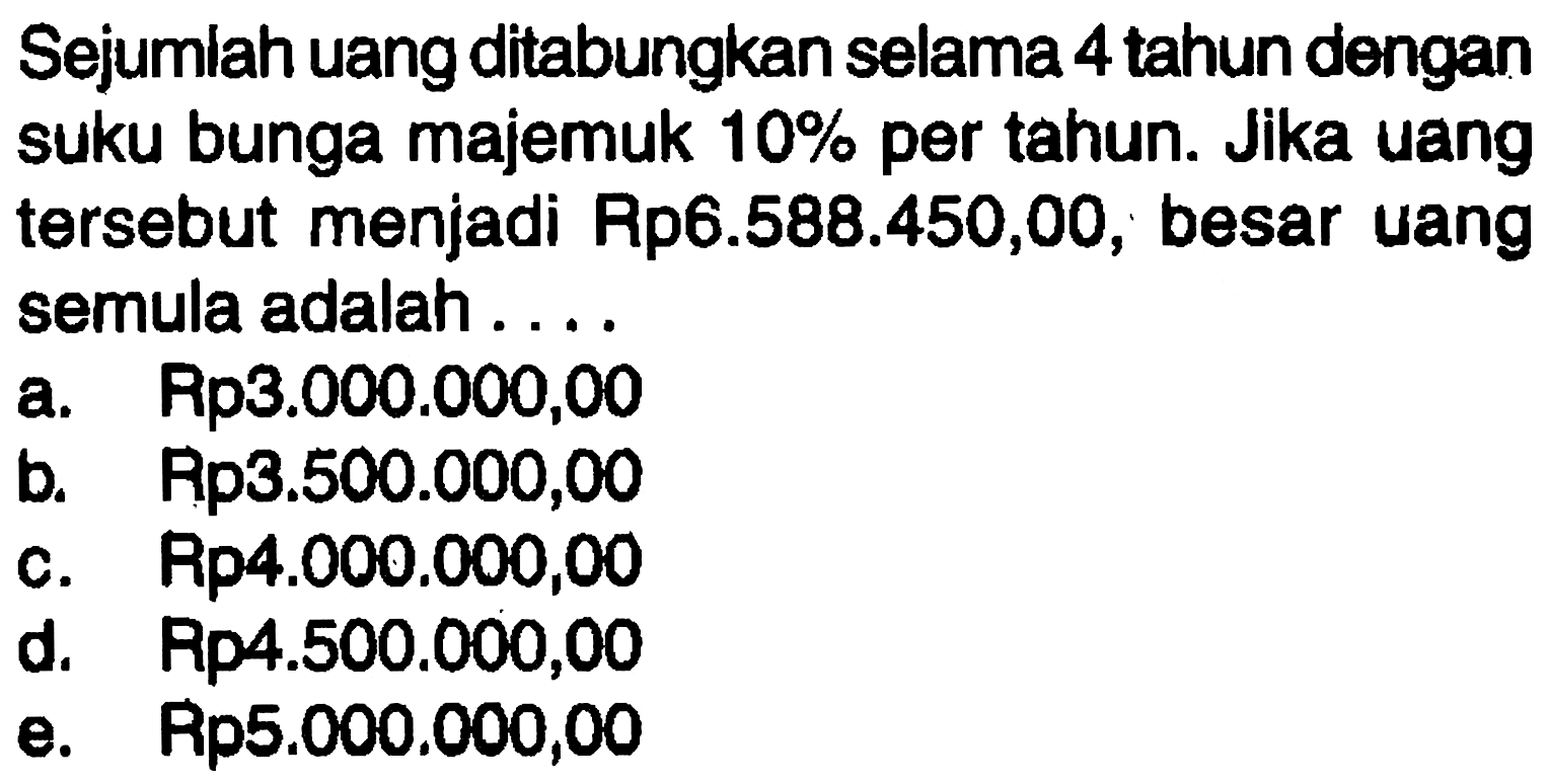 Sejumlah uang ditabungkan selama 4 tahun dengan suku bunga majemuk 10% per tahun. Jika uang tersebut menjadi Rp6.588.450,00, besar uang semula adalah ....