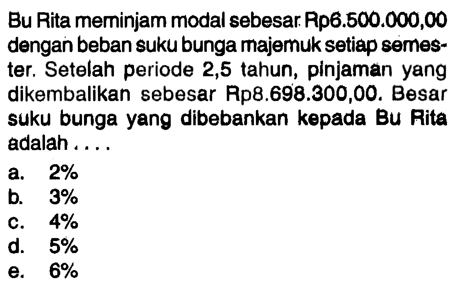 Bu Rita meminjam modal sebesar. Rp6.500.000,00 dengan beban suku bunga majemuk setiap semester. Setelah periode 2,5 tahun, pinjaman yang dikembalikan sebesar Rp8.698.300,00. Besar suku bunga yang dibebankan kepada Bu Rita adalah ....a.  2% b.  3% c.  4% d.  5% e.  6% 