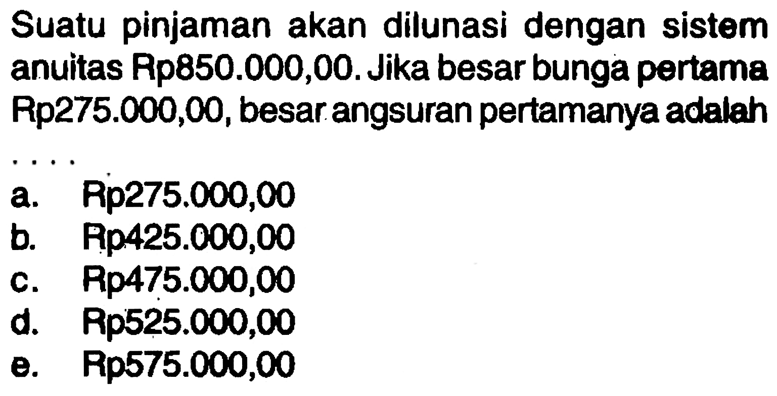 Suatu pinjaman akan dilunasi dengan sistem anuitas Rp850.000,00. Jika besar bunga pertama Rp275.000,00, besar angsuran pertamanya adalah