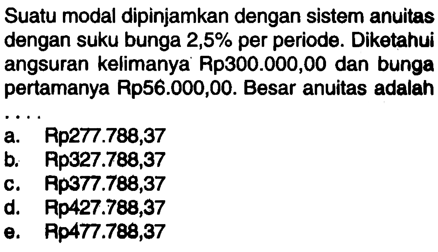 Suatu modal dipinjamkan dengan sistem anuitas dengan suku bunga  2,5%  per periode. Diketahui angsuran kelimanya Rp300.000,00 dan bunga pertamanya Rp56.000,00. Besar anuitas adalah