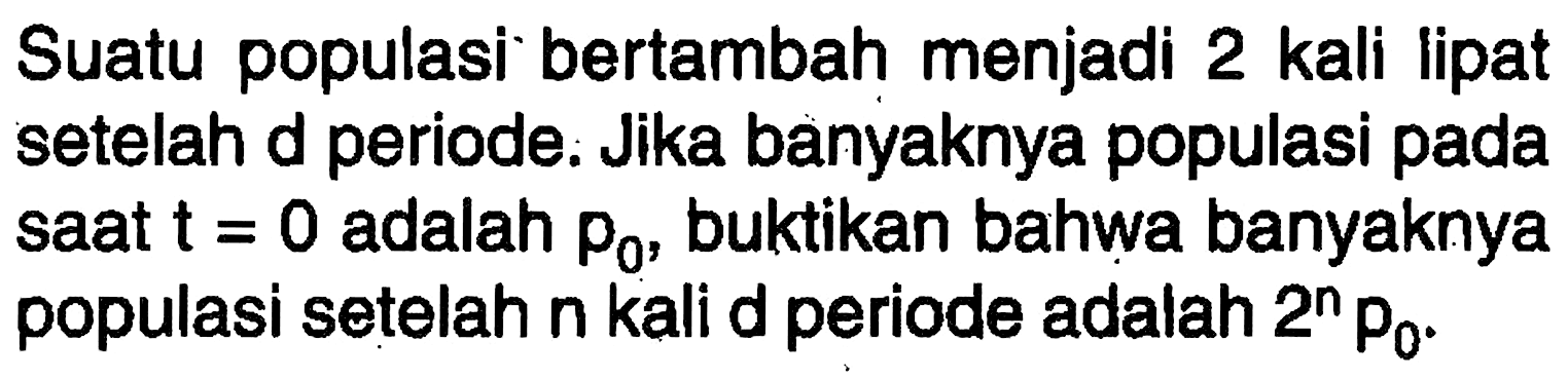 Suatu populasi bertambah menjadi 2 kali lipat setelah d periode. Jika banyaknya populasi pada saat t=0 adalah p0, buktikan bahwa banyaknya populasi setelah n kali d periode adalah 2^n p0.