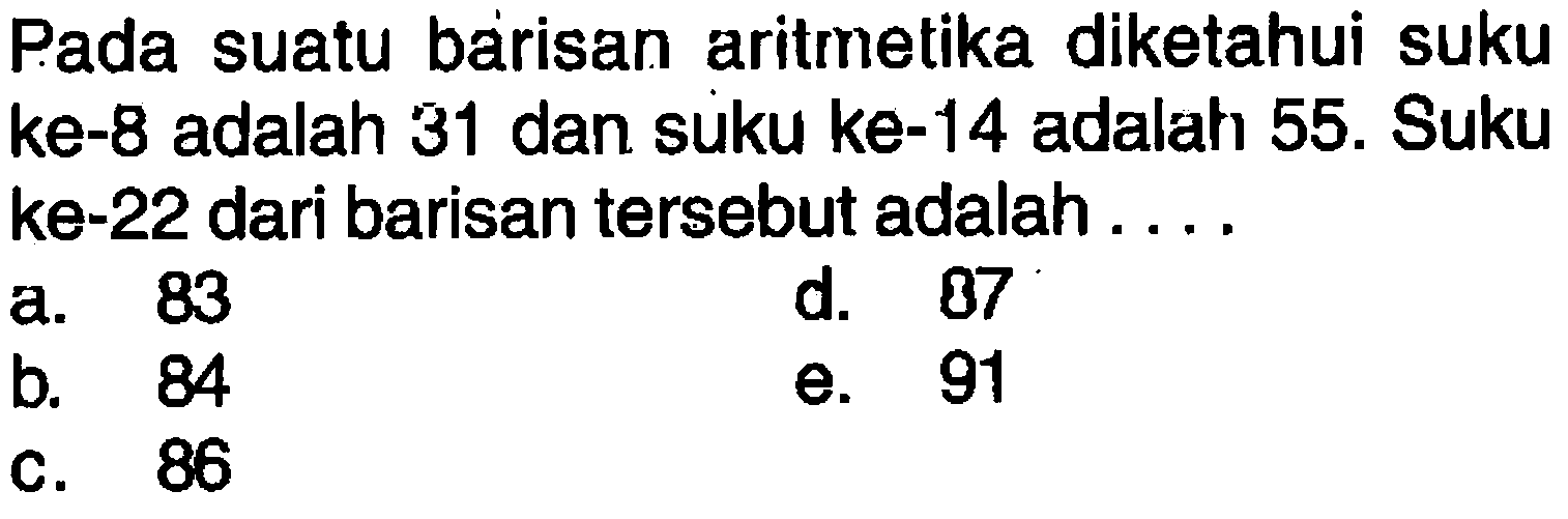 Pada suatu barisan aritmetika diketahui suku ke-8 adalah 31 dan suku ke- 14 adalah 55. Suku ke-22 dari barisan tersebut adalah....