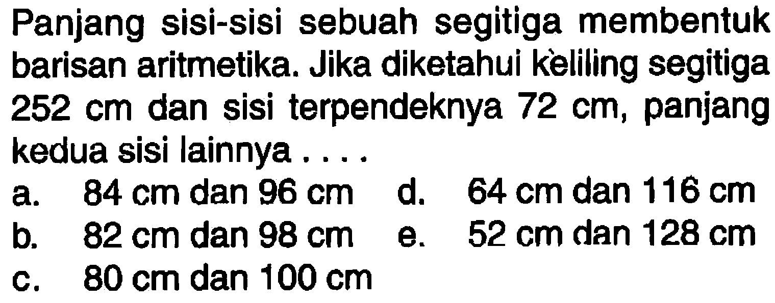 Panjang sisi-sisi sebuah segitiga membentuk barisan aritmetika. Jika diketahui keliling segitiga 252 cm dan sisi terpendeknya 72 cm, panjang kedua sisi lainnya .... 