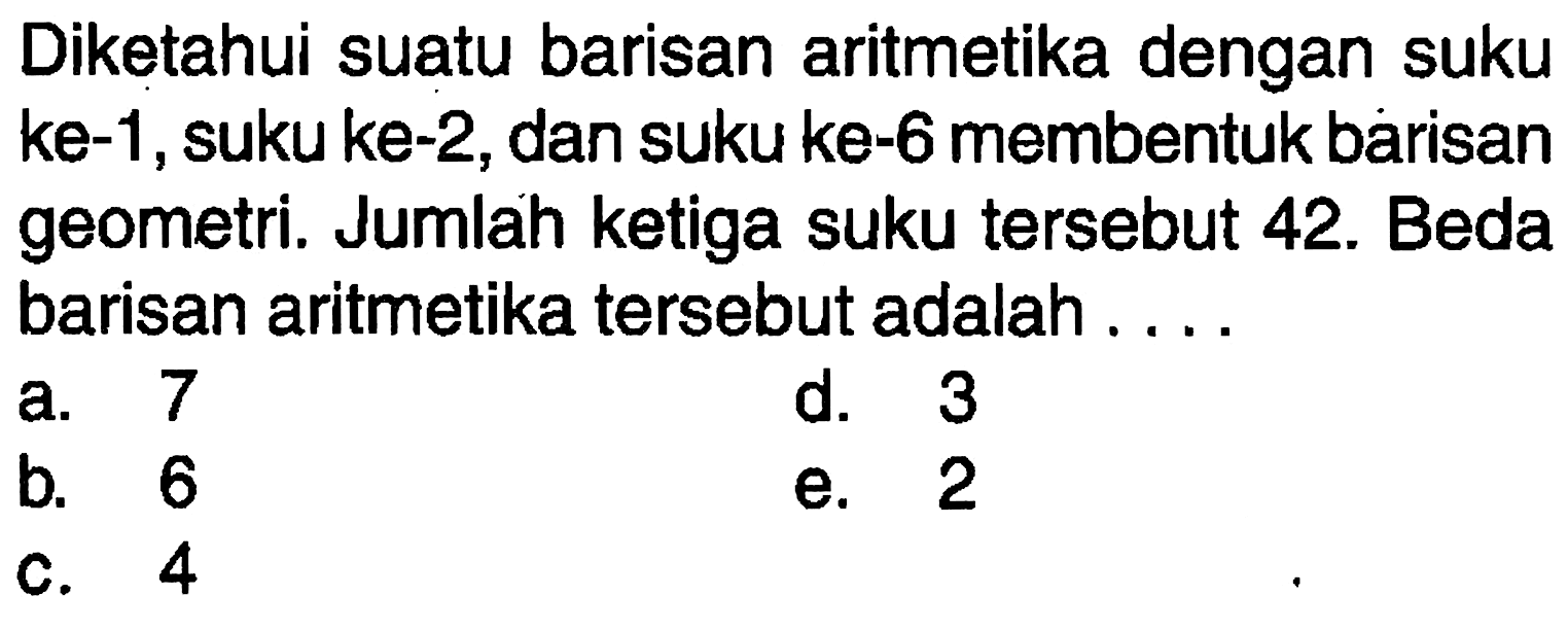 Diketahui suatu barisan aritmetika dengan suku ke-1, suku ke-2, dan suku ke- 6 membentuk bárisan geometri. Jumlah ketiga suku tersebut 42. Beda barisan aritmetika tersebut adalah ....
