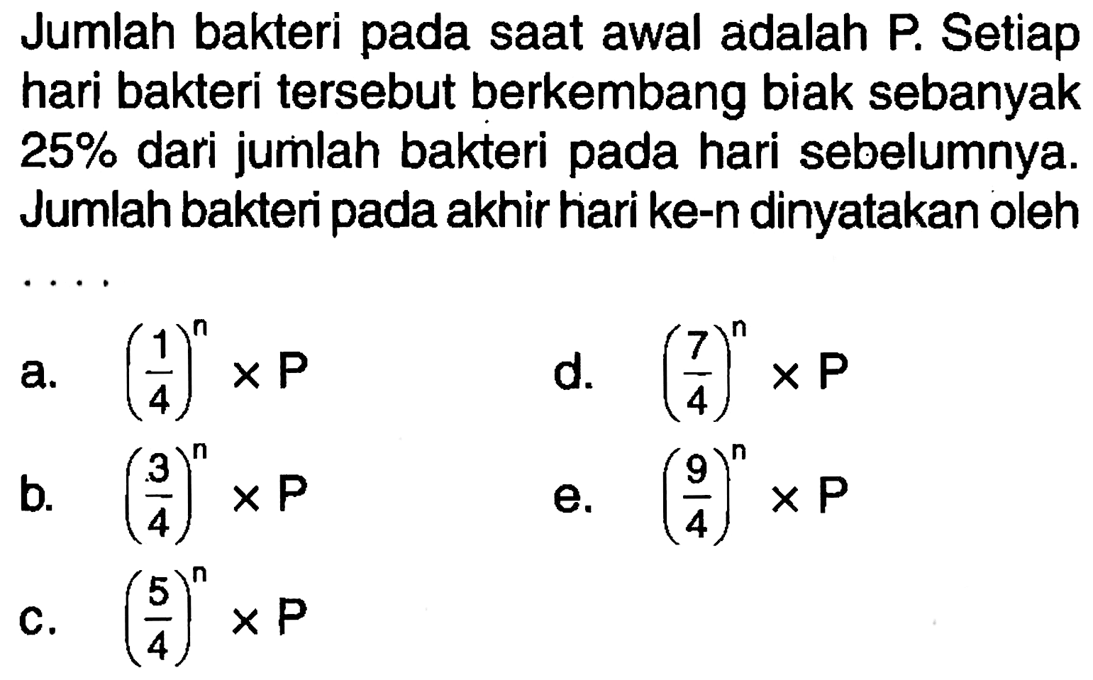 Jumlah bakteri pada saat awal adalah P. Setiap hari bakteri tersebut berkembang biak sebanyak  25%  dari jumlah bakteri pada hari sebelumnya. Jumlah bakteri pada akhir hari ke-n dinyatakan oleh