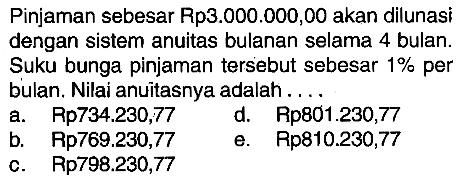 Pinjaman sebesar Rp3.000.000,00 akan dilunasi dengan sistem anuitas bulanan selama 4 bulan. Suku bunga pinjaman tersebut sebesar  1%  per bulan. Nilai anuitasnya adalah ....