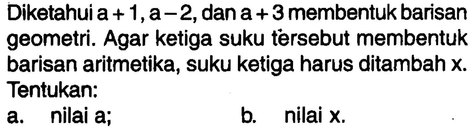 Diketahui a+1,a-2,dan a+3 membentuk barisan geometri. Agar ketiga suku tersebut membentuk barisan aritmetika, suku ketiga harus ditambah x. Tentukan:a. nilai a;b. nilai x.