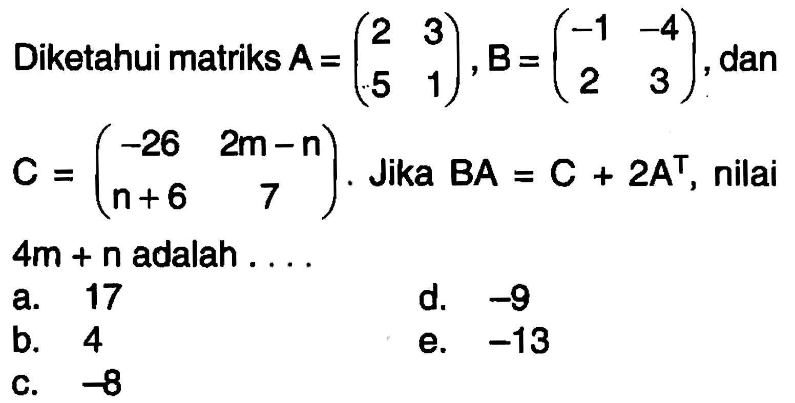 Diketahui matriks A=(2 3 5 1), B=(-1 -4 2 3) dan C =(-26 2m-n n+6 7) Jika BA = C + 2A^T, nilai 4m+n adalah