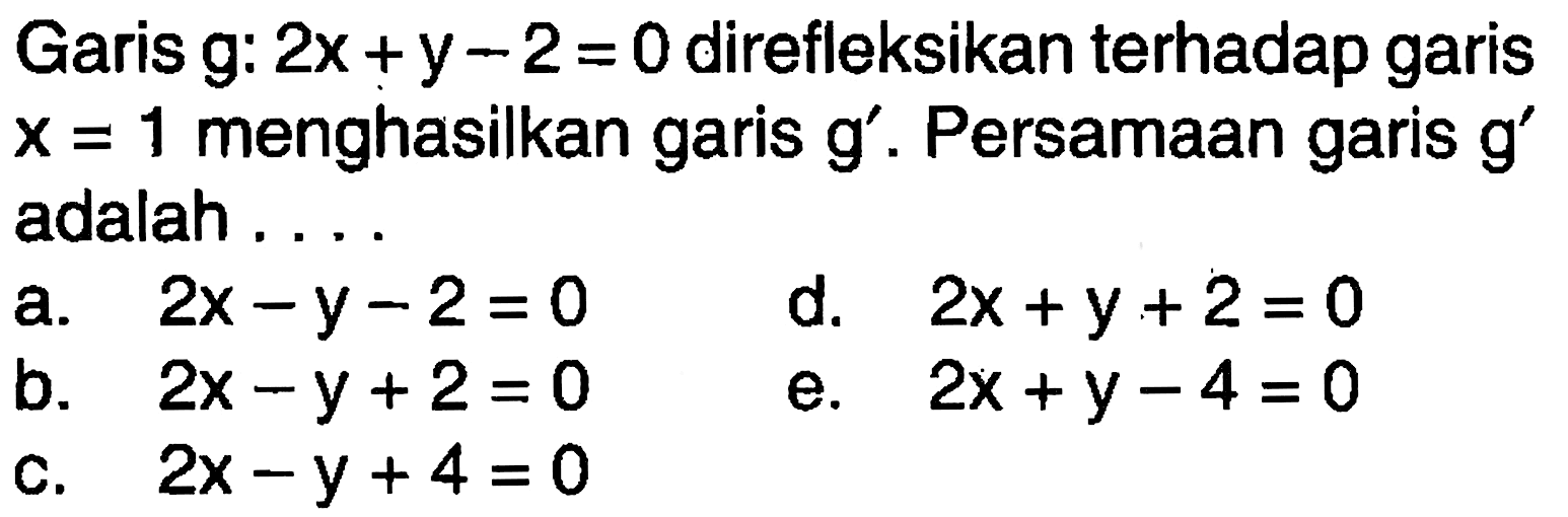 Garis g: 2x+y-2=0 direfleksikan terhadap garis x=1 menghasilkan garis g' . Persamaan garis g' adalah . . . .