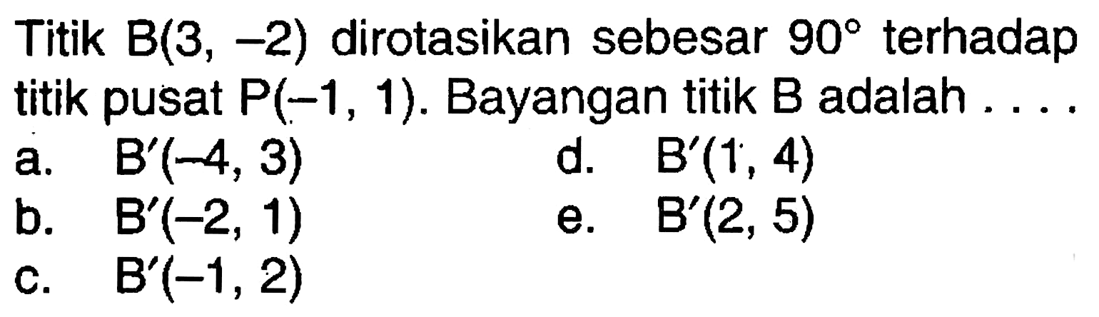 Titik B(3,-2) dirotasikan sebesar 90 terhadap titik pusat P(-1,1). Bayangan titik B adalah . . . .