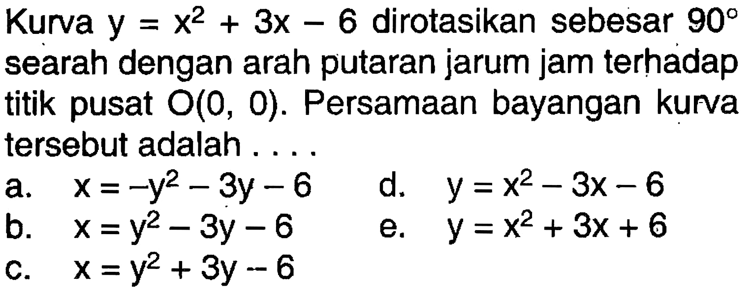 Kunva y=x^2+3x-6 dirotasikan sebesar 90 searah dengan arah putaran jarum jam terhadap titik pusat O(0,0). Persamaan bayangan kunva tersebut adalah ...