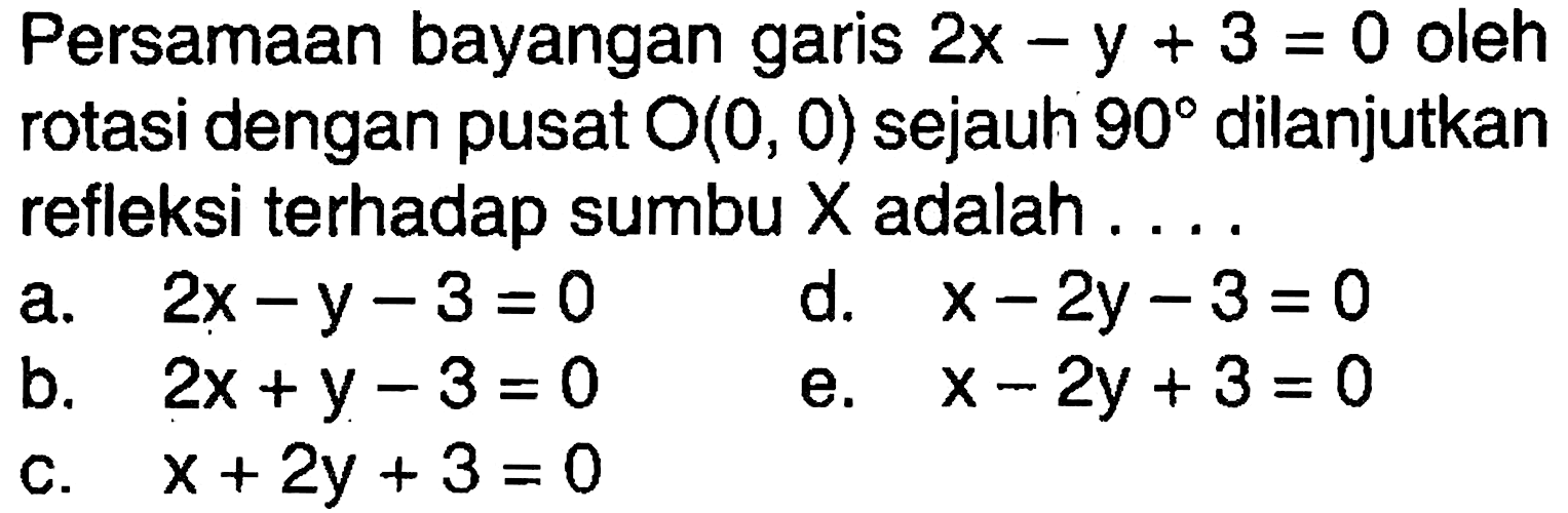 Persamaan bayangan garis 2x -y + 3 = 0 oleh rotasi dengan pusat O(O, 0) sejauh 90 dilanjutkan refleksi terhadap sumbu X adalah