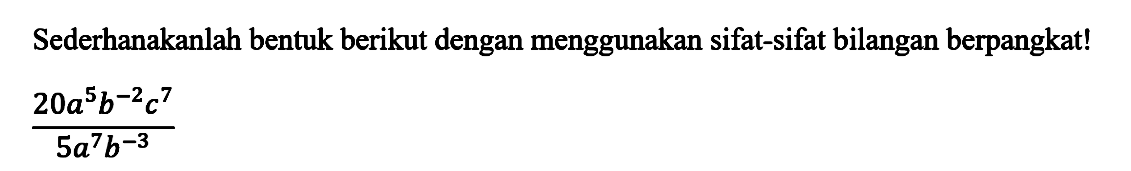 Sederhanakanlah bentuk berikut dengan menggunakan sifat-sifat bilangan berpangkat! 20a^5b^(-2)c^7/5a^7b^(-3)