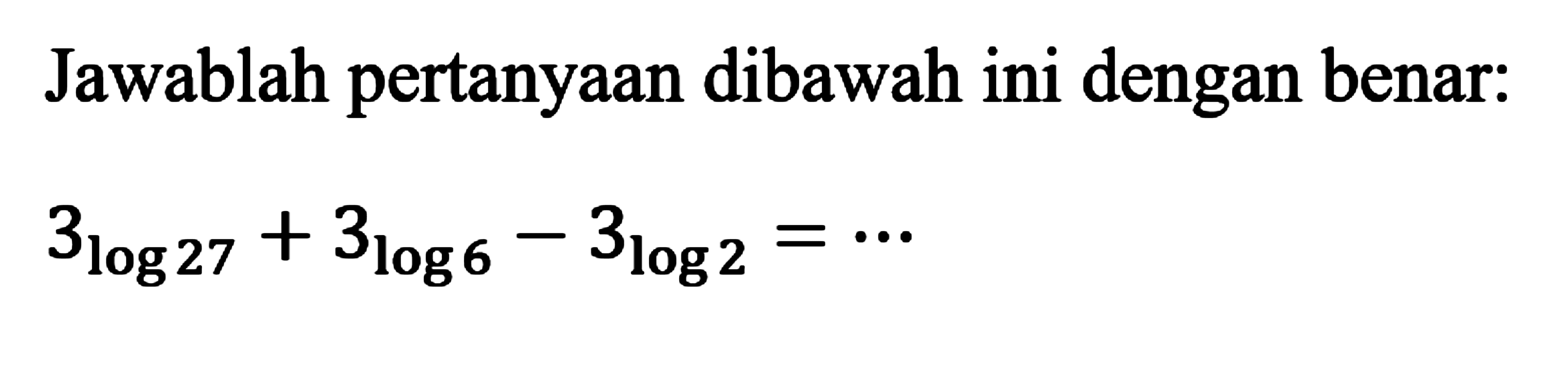 Jawablah pertanyaan dibawah ini dengan benar: 3log27+3log6-31og2=...