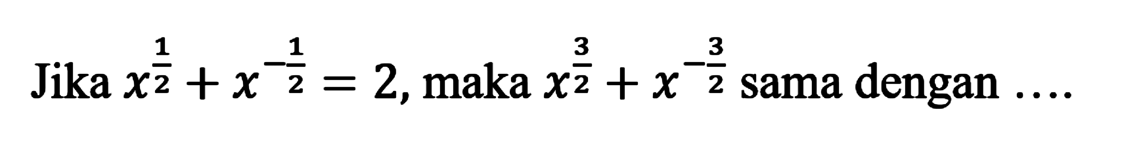 Jika x^(1/2) + x^(-1/2) = 2, maka x^(3/2) + x^(-3/2) sama dengan...