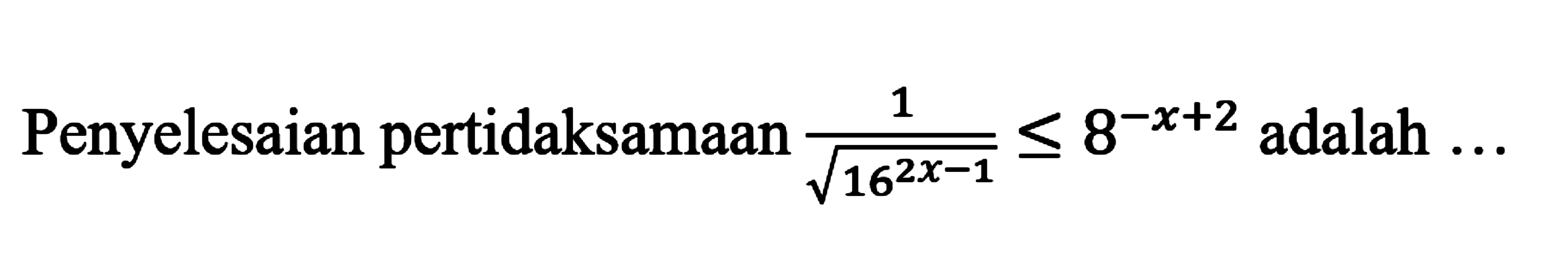 Penyelesaian pertidaksamaan 1/akar(16^(2x-1))<=8^(-x+2) adalah ....