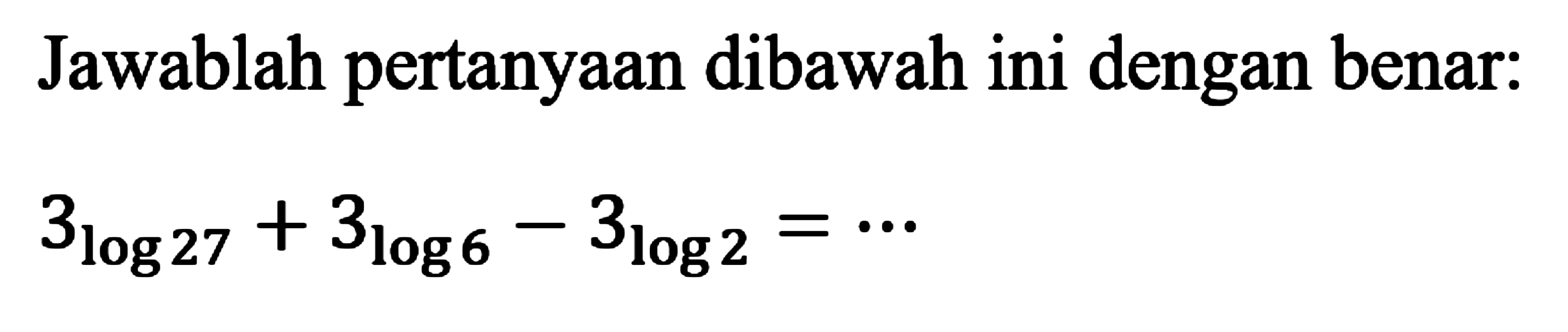 Jawablah pertanyaan dibawah ini dengan benar: 3log27+3log6-3log2= ...