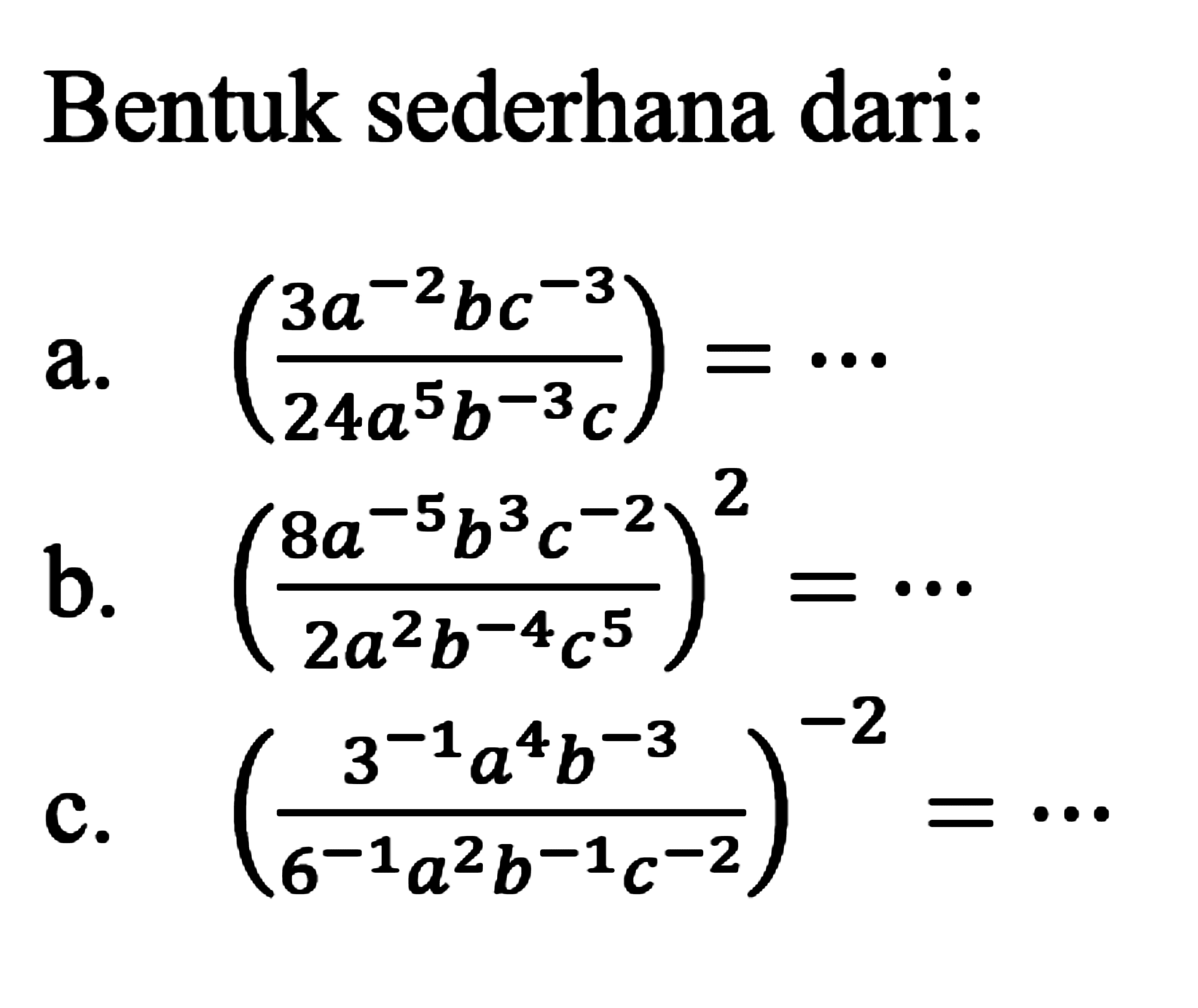 Bentuk sederhana dari : a. (3a^-2 b c^-3/ 24a^5 b^-3 c) = ... b. (8a^-5 b^3 c^-2/ 2a^2 b^-4 c^5)^2 = ... c. (3^-1 a^4 b^-3/6^-1 a^2 b^-1 c^-2)^-2 = ...