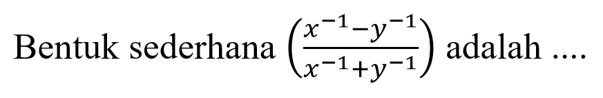 Bentuk sederhana dari ( x^1 - y^-1 / x^-1 + y^-1 ) adalah ....