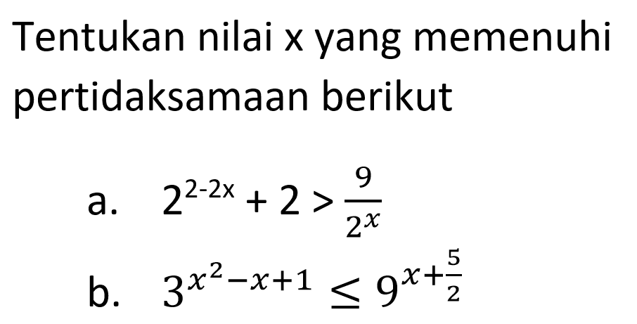 Tentukan nilai x yang memenuhi pertidaksamaan berikut. a. 2^(2-2x)+2>9/2^x b. 3^(x^2-x+1)<=9^(x+5/2)