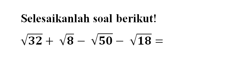 Selesaikanlah soal berikut! akar(32) + akar(8) - akar(50) - akar(18) =