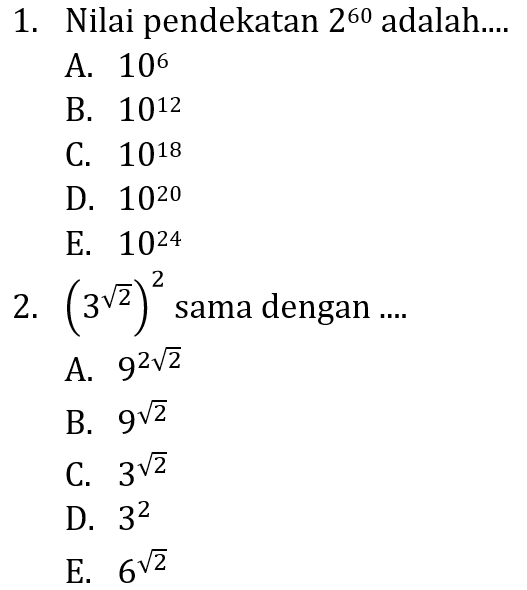 1. Nilai pendekatan 2^60 adalah.... A. 10^6 B. 10^12 C. 10^18 D. 10^20 E. 10^24 2. (3akar(2)^2 sama dengan... A. 9^2akar(2) B. 9^akar(2) C. 3^aka(2) D. 3^2 E. 6^akar(2)