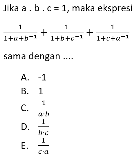 Jika a . b . c = 1, maka ekspresi 1/(1 + a + b^-1)) + 1/(1 + b + c^-1)) + 1/(1 + c + a^-1)) sama dengan ... A. -1 B. 1 C. 1/a.b D. 1/b.c E. 1/c.a