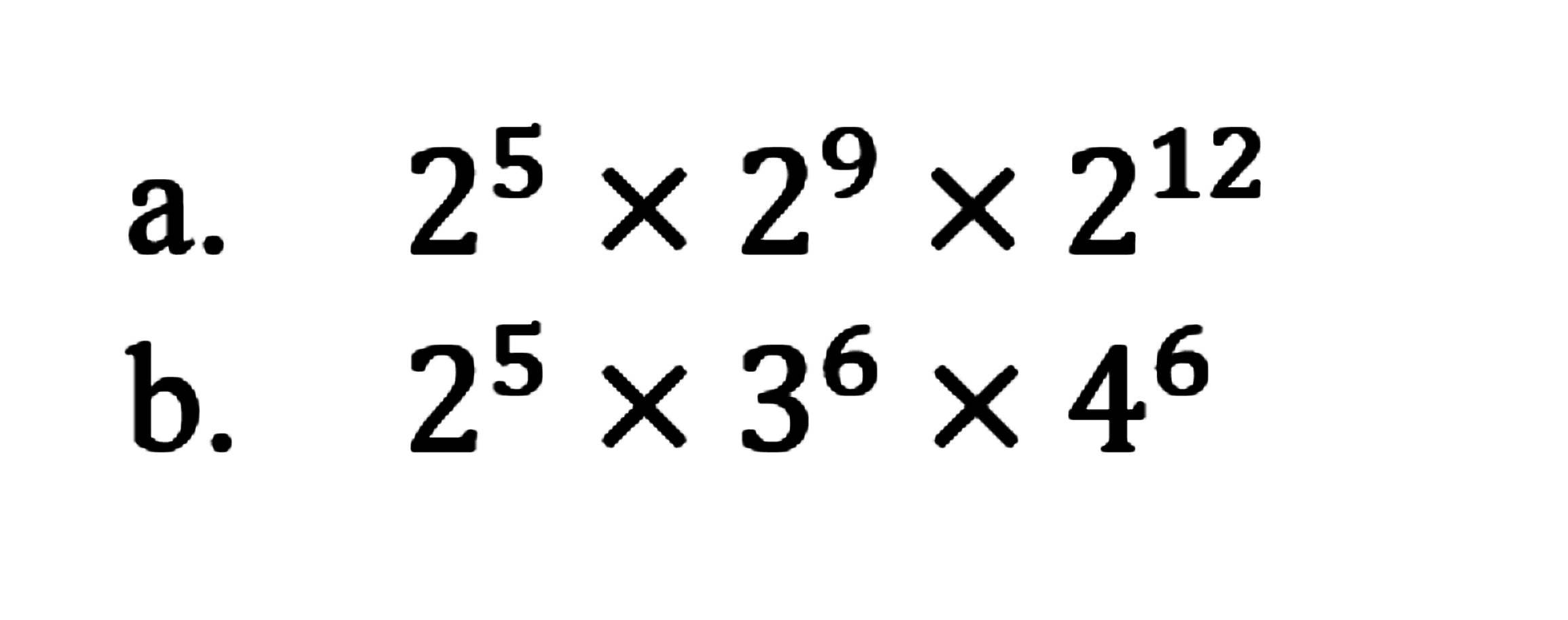 a. 2^5 x 2^9 X2^12 b. 2^5 x 3^6 x 4^6