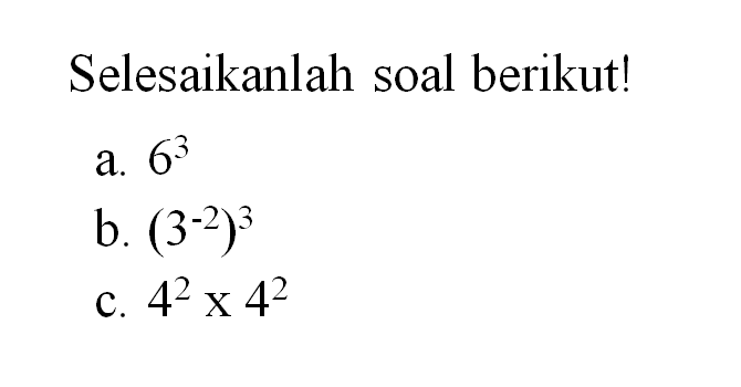 Selesaikanlah soal berikut! a. 6^3 b. (3^(-2))^3 c. 4^2 x 4^2