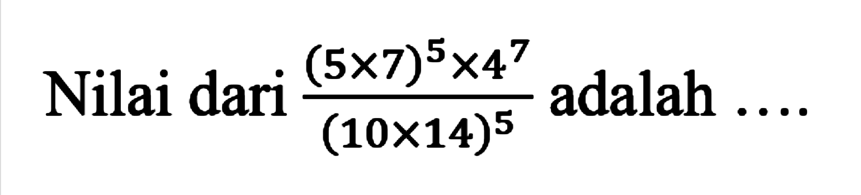 Nilai dari ((5 x 7)^5 x 4^7)/((10 x 14)^5) adalah...