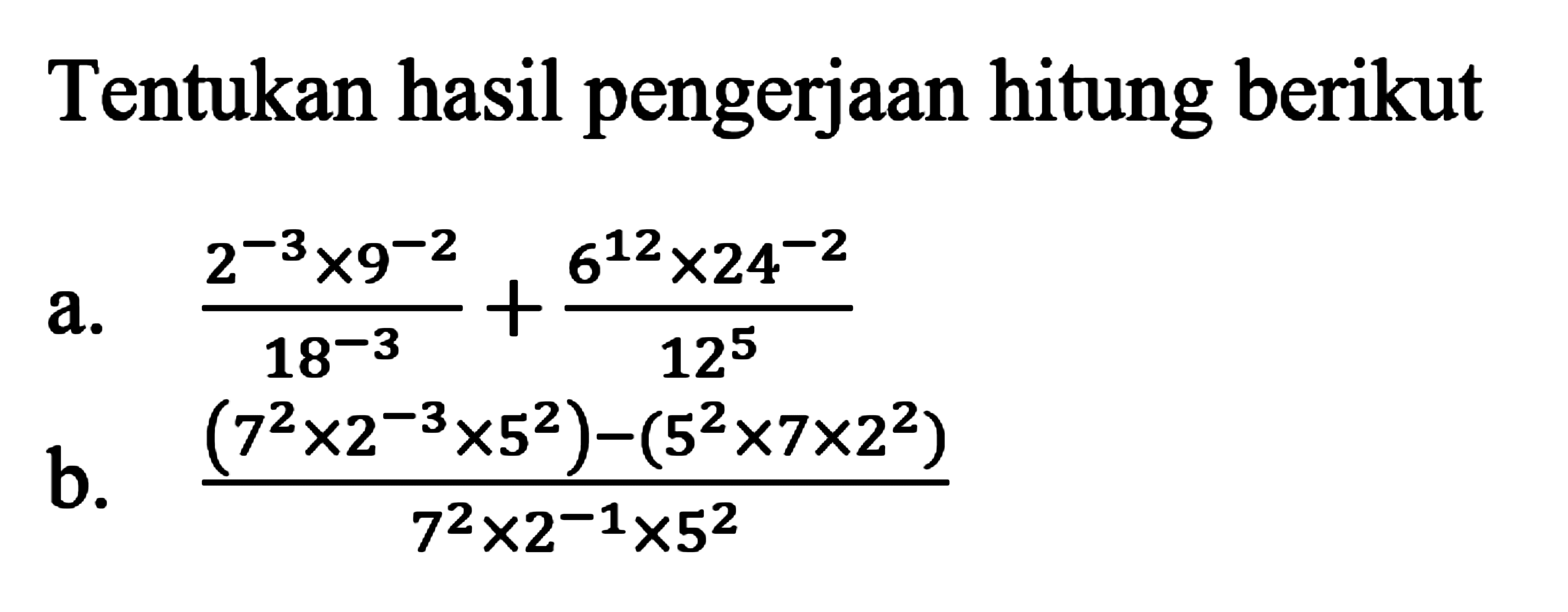 Tentukan hasil pengerjaan hitung berikut a. ((2^-3x9^-2)/(18^-3))+((6^12x24^-2)/12^5) b. ((7^2x2^-3x5^2)-(5^2x7x2^2))/(7^2x2^-1x5^2)