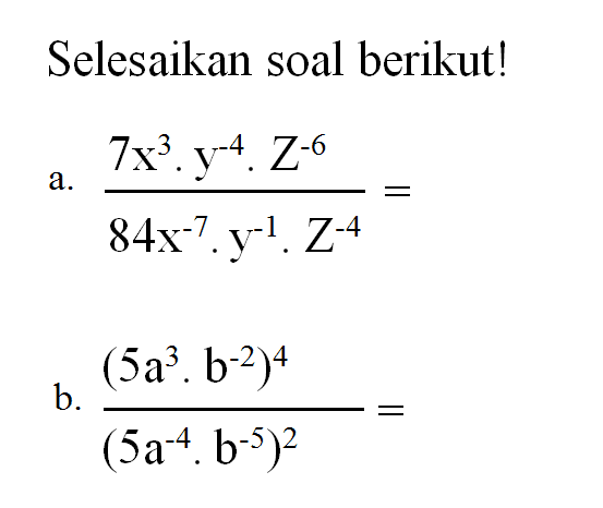 Selesaikan soal berikut! a. (7x^3.y^-4.z^-6)/(84x^-7.y^-1.z^-4)= b. ((5a^3.b^-2)^4)/((5a^-4.b^-5)^2)=