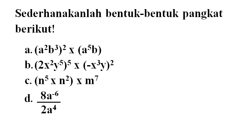 Sederhanakanlah bentuk-bentuk pangkat berikut! a. (a^2 b^3)^2 x (a^5 b) b. (2x^2 y^5)^5 x (-x^3 y)^2 c. (n^5 x n^2) x m^7 d. 8a^-6 / 2a^4