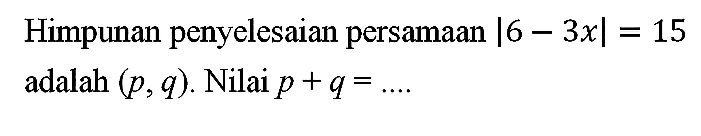 Himpunan penyelesaian persamaan |6-3x|=15 adalah (p, q). Nilai p+q=....