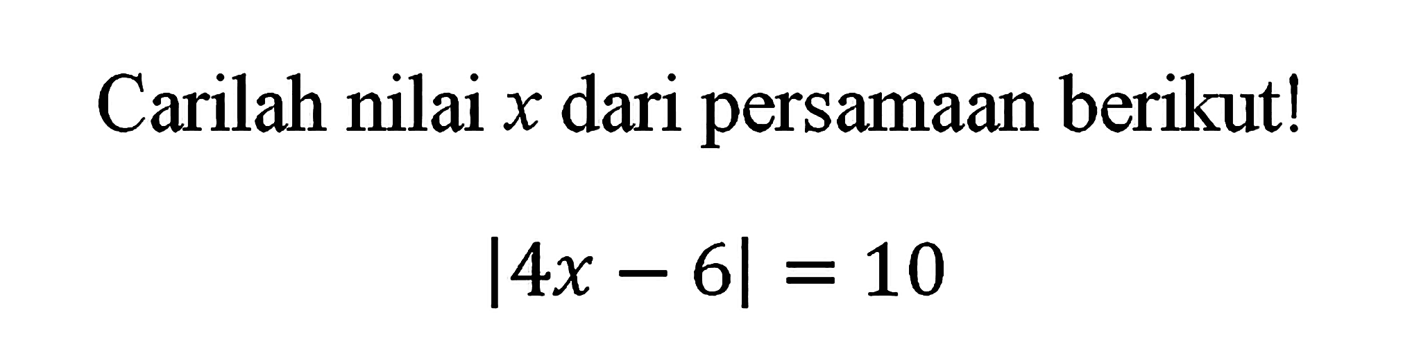 Carilah nilai x dari persamaan berikut! |4x-6|=10