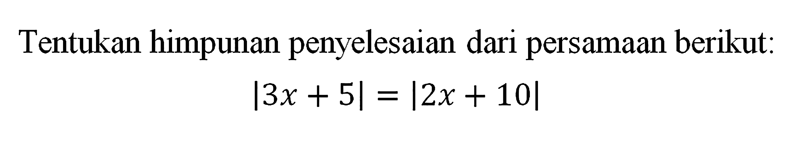 Tentukan himpunan penyelesaian dari persamaan berikut: |3x+5|=|2x+10|