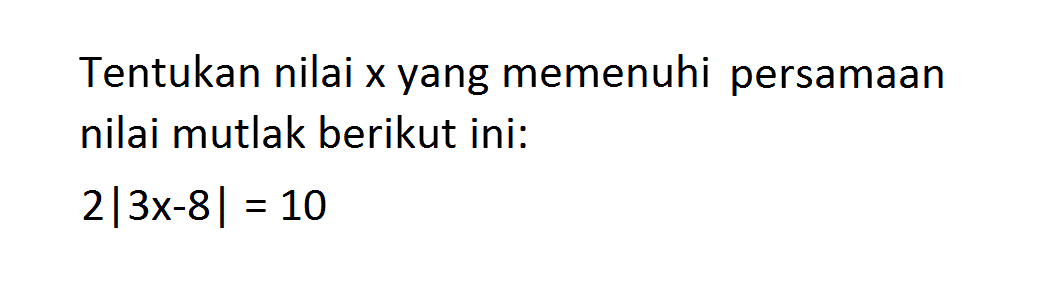 Tentukan nilai x yang memenuhi persamaan nilai mutlak berikut ini: 2|3x-8|=10