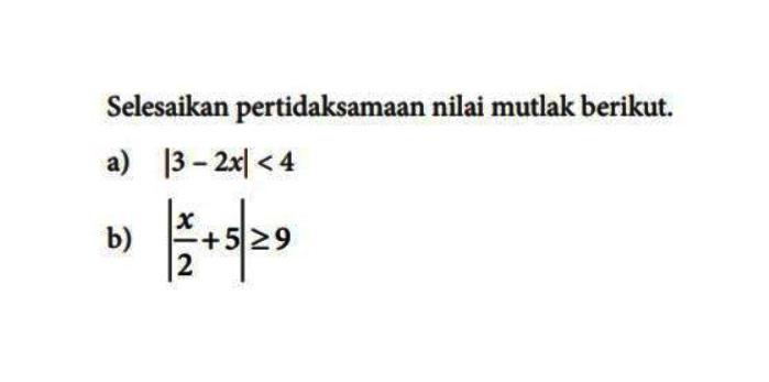 Selesaikan pertidaksamaan nilai mutlak berikut. a) |3-2x|<4 b) |x/2+5|>=9