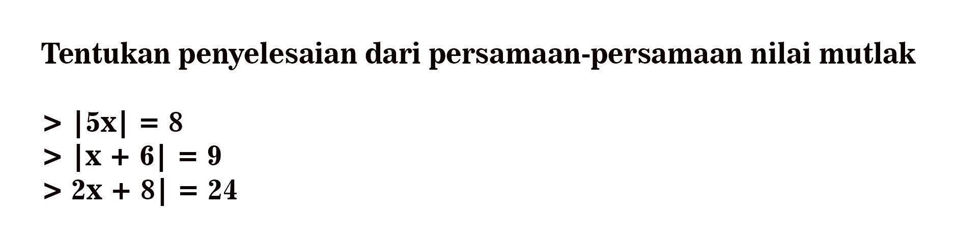 Tentukan penyelesaian dari persamaan-persamaan nilai mutlak >|5x|=8 >|x+6|=9 >2x+8|=24