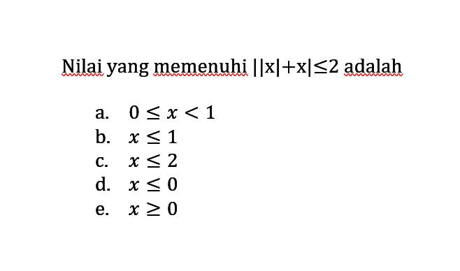 Nilai yang memenuhi ||x|+x|<=2 adalah....