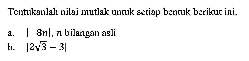 Tentukanlah nilai mutlak untuk setiap bentuk berikut ini. a. |-8n|, n bilangan asli b. |2 akar(3)-3|