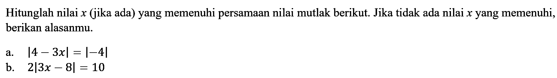 Hitunglah nilai x (jika ada) yang memenuhi persamaan nilai mutlak berikut. Jika tidak ada nilai x yang memenuhi, berikan alasanmu. a. |4-3x|=|-4| b. 2|3x-8|=10