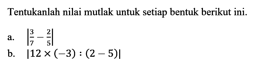 Tentukanlah nilai mutlak untuk setiap bentuk berikut ini. a. |3/7-2/5| b. |12x(-3):(2-5|