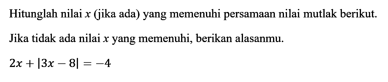 Hitunglah nilai x (jika ada) yang memenuhi persamaan nilai mutlak berikut. Jika tidak ada nilai x yang memenuhi, berikan alasanmu. 2x+|3x-8|=-4