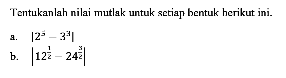 Tentukanlah nilai mutlak untuk setiap bentuk berikut ini. a. |2^5-3^3| b. |12^(1/2)-24^(3/2)|