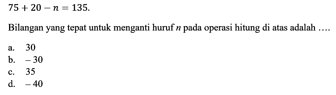 75+20-n=135. Bilangan yang tepat untuk menganti huruf n pada operasi hitung di atas adalah....