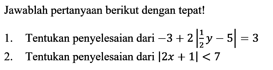 Jawablah pertanyaan berikut dengan tepat! 1. Tentukan penyelesaian dari -3+2|(1/2)y-5|=3 2. Tentukan penyelesaian dari |2x+1|<7