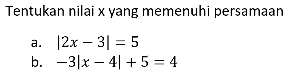 Tentukan nilai x yang memenuhi persamaan a. |2x-3|=5 b. -3|x-4|+5=4