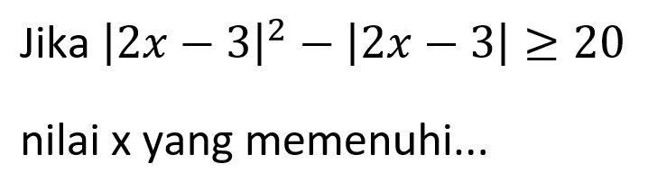 Jika |2x-3|^2-|2x-3|>=20 nilai x yang memenuhi...